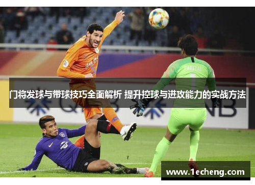 门将发球与带球技巧全面解析 提升控球与进攻能力的实战方法