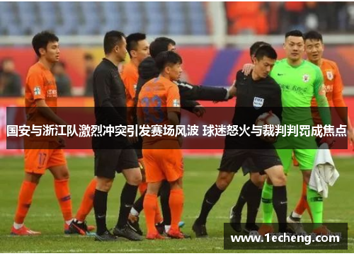 国安与浙江队激烈冲突引发赛场风波 球迷怒火与裁判判罚成焦点