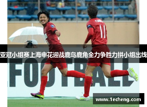 亚冠小组赛上海申花迎战鹿岛鹿角全力争胜力拼小组出线