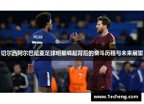 切尔西阿尔巴尼亚足球明星崛起背后的奋斗历程与未来展望