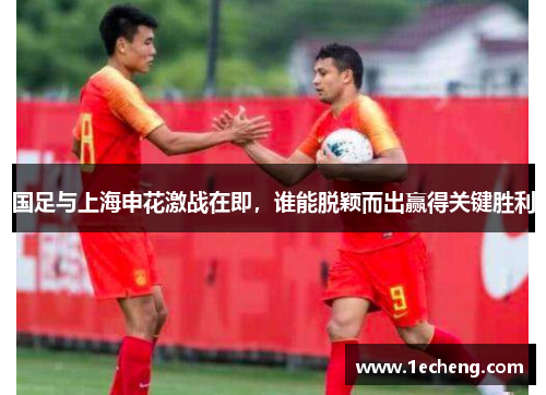 国足与上海申花激战在即，谁能脱颖而出赢得关键胜利