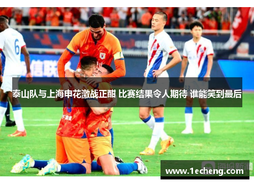 泰山队与上海申花激战正酣 比赛结果令人期待 谁能笑到最后