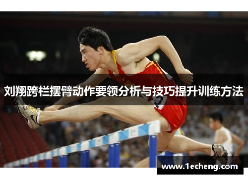 刘翔跨栏摆臂动作要领分析与技巧提升训练方法
