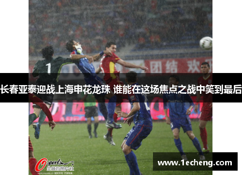 长春亚泰迎战上海申花龙珠 谁能在这场焦点之战中笑到最后