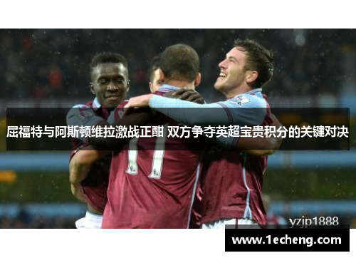 屈福特与阿斯顿维拉激战正酣 双方争夺英超宝贵积分的关键对决